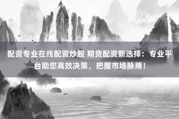 配资专业在线配资炒股 期货配资新选择：专业平台助您高效决策，把握市场脉搏！