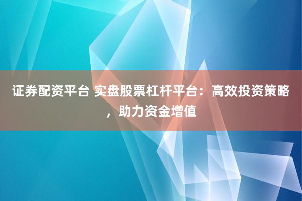 证券配资平台 实盘股票杠杆平台：高效投资策略，助力资金增值