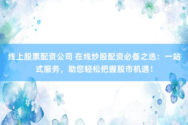 线上股票配资公司 在线炒股配资必备之选：一站式服务，助您轻松把握股市机遇！