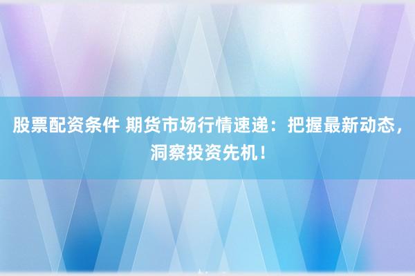 股票配资条件 期货市场行情速递：把握最新动态，洞察投资先机！