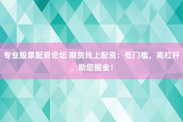 专业股票配资论坛 期货线上配资：低门槛，高杠杆，助您掘金！