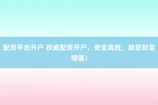 配资平台开户 权威配资开户，安全高效，助您财富增值！