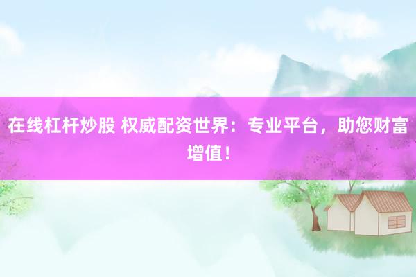 在线杠杆炒股 权威配资世界：专业平台，助您财富增值！