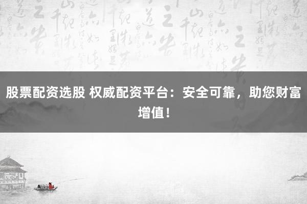股票配资选股 权威配资平台：安全可靠，助您财富增值！