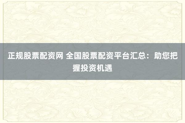 正规股票配资网 全国股票配资平台汇总：助您把握投资机遇