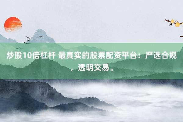 炒股10倍杠杆 最真实的股票配资平台：严选合规，透明交易。
