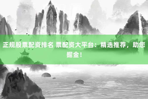 正规股票配资排名 票配资大平台：精选推荐，助您掘金！