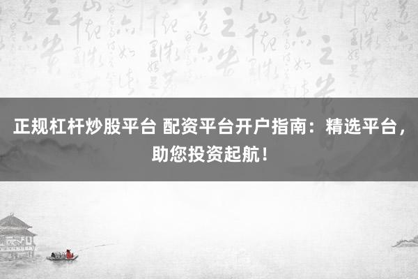 正规杠杆炒股平台 配资平台开户指南：精选平台，助您投资起航！
