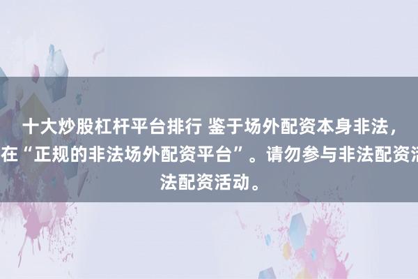 十大炒股杠杆平台排行 鉴于场外配资本身非法，不存在“正规的非法场外配资平台”。请勿参与非法配资活动。