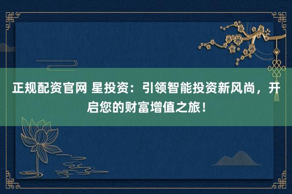 正规配资官网 星投资：引领智能投资新风尚，开启您的财富增值之旅！
