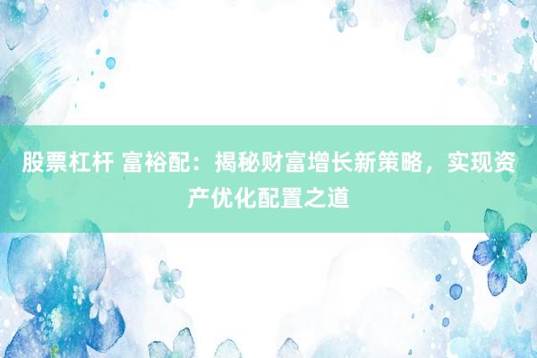 股票杠杆 富裕配：揭秘财富增长新策略，实现资产优化配置之道