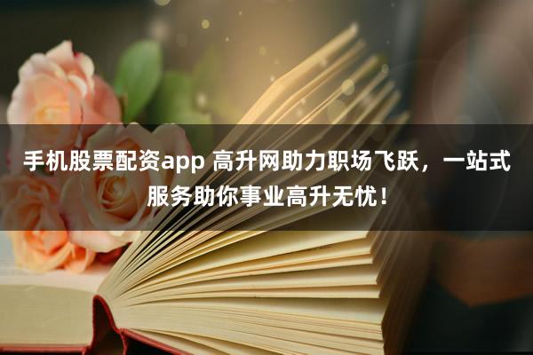 手机股票配资app 高升网助力职场飞跃，一站式服务助你事业高升无忧！