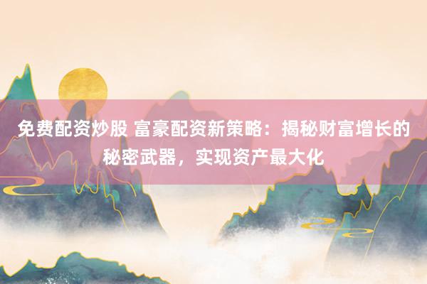 免费配资炒股 富豪配资新策略：揭秘财富增长的秘密武器，实现资产最大化