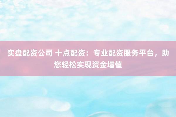 实盘配资公司 十点配资：专业配资服务平台，助您轻松实现资金增值