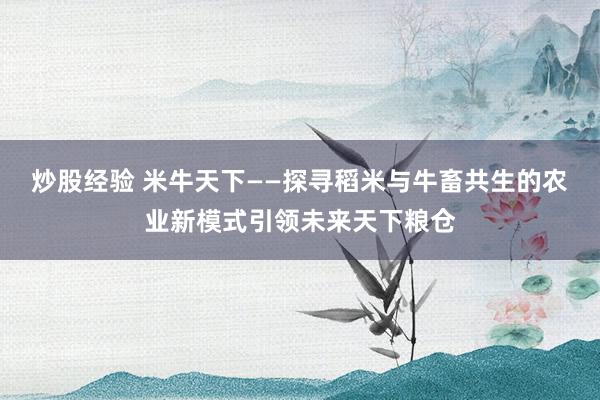炒股经验 米牛天下——探寻稻米与牛畜共生的农业新模式引领未来天下粮仓