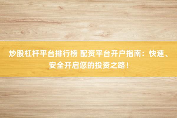 炒股杠杆平台排行榜 配资平台开户指南：快速、安全开启您的投资之路！