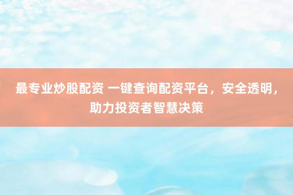 最专业炒股配资 一键查询配资平台，安全透明，助力投资者智慧决策