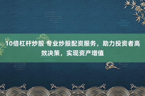10倍杠杆炒股 专业炒股配资服务，助力投资者高效决策，实现资产增值