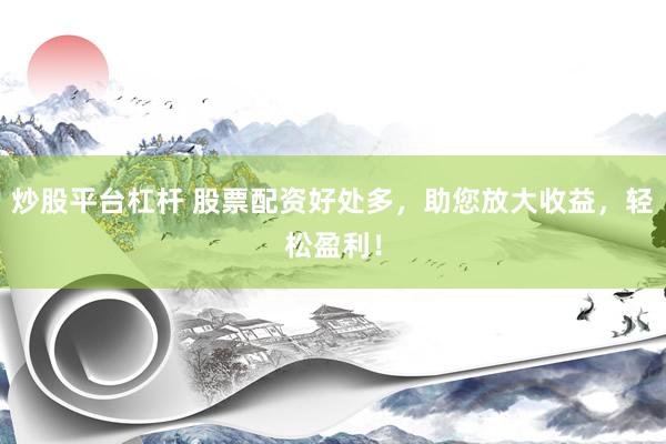 炒股平台杠杆 股票配资好处多，助您放大收益，轻松盈利！