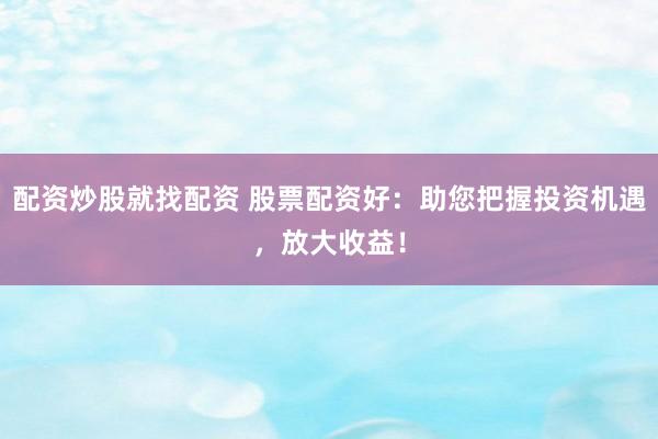 配资炒股就找配资 股票配资好：助您把握投资机遇，放大收益！