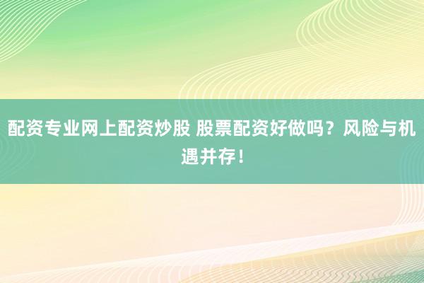 配资专业网上配资炒股 股票配资好做吗？风险与机遇并存！