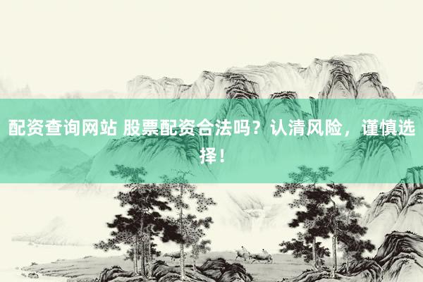 配资查询网站 股票配资合法吗？认清风险，谨慎选择！