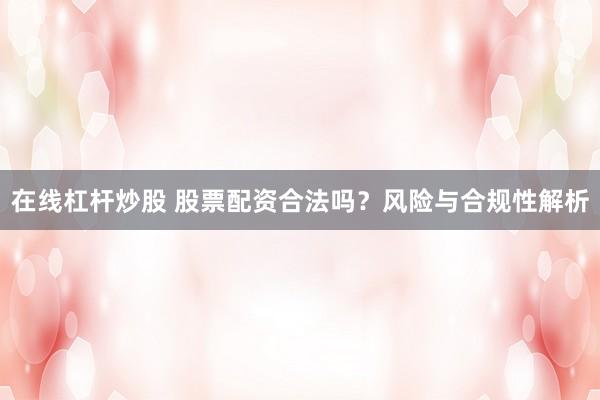 在线杠杆炒股 股票配资合法吗？风险与合规性解析