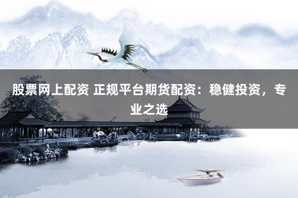 股票网上配资 正规平台期货配资：稳健投资，专业之选
