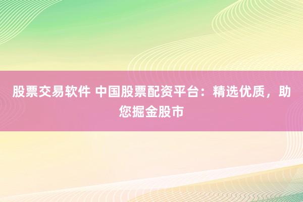 股票交易软件 中国股票配资平台：精选优质，助您掘金股市