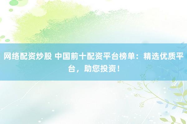 网络配资炒股 中国前十配资平台榜单：精选优质平台，助您投资！