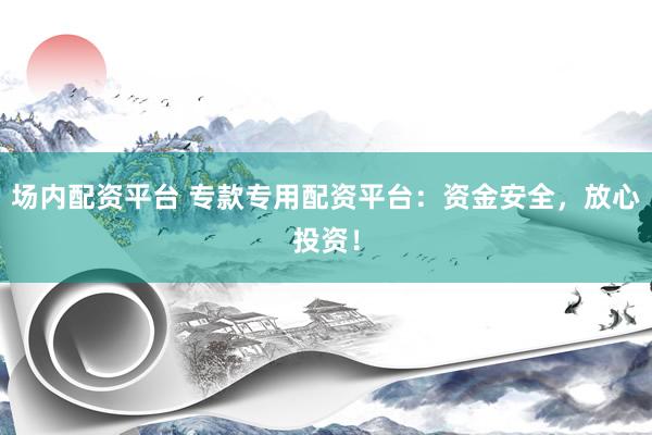 场内配资平台 专款专用配资平台：资金安全，放心投资！