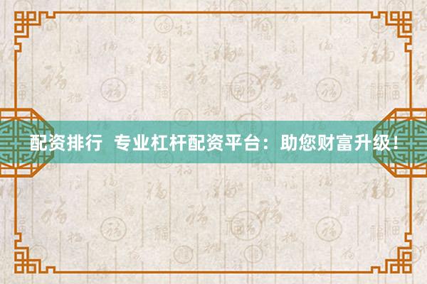 配资排行  专业杠杆配资平台：助您财富升级！