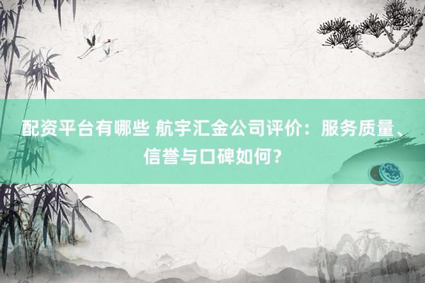 配资平台有哪些 航宇汇金公司评价：服务质量、信誉与口碑如何？