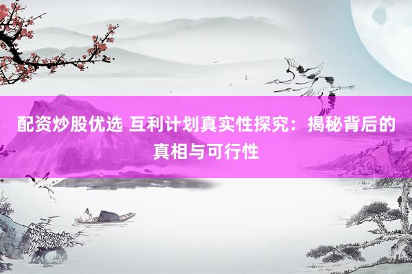 配资炒股优选 互利计划真实性探究：揭秘背后的真相与可行性