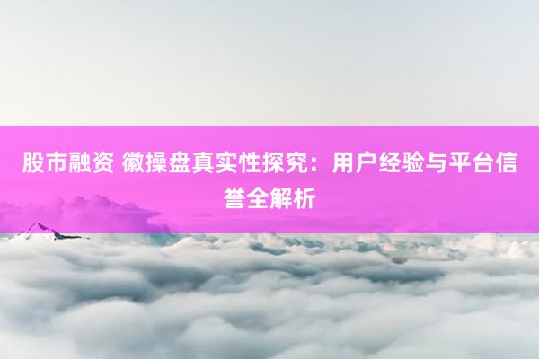 股市融资 徽操盘真实性探究：用户经验与平台信誉全解析