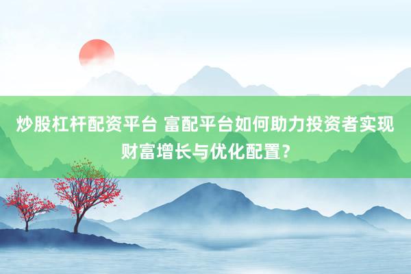 炒股杠杆配资平台 富配平台如何助力投资者实现财富增长与优化配置？