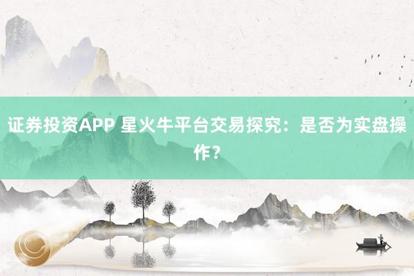 证券投资APP 星火牛平台交易探究：是否为实盘操作？