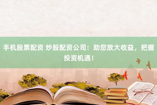 手机股票配资 炒股配资公司：助您放大收益，把握投资机遇！