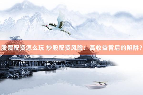 股票配资怎么玩 炒股配资风险：高收益背后的陷阱？