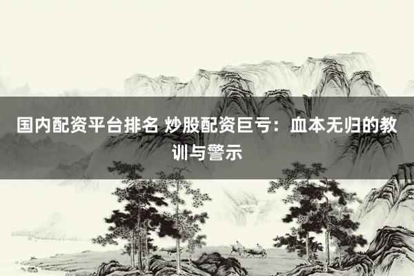 国内配资平台排名 炒股配资巨亏：血本无归的教训与警示