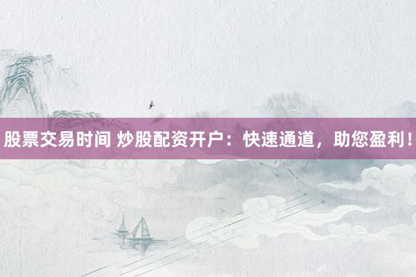 股票交易时间 炒股配资开户：快速通道，助您盈利！