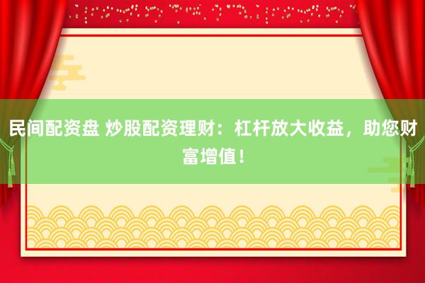 民间配资盘 炒股配资理财：杠杆放大收益，助您财富增值！