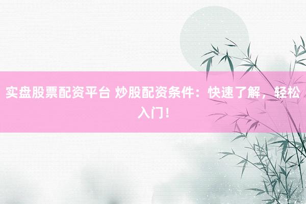 实盘股票配资平台 炒股配资条件：快速了解，轻松入门！