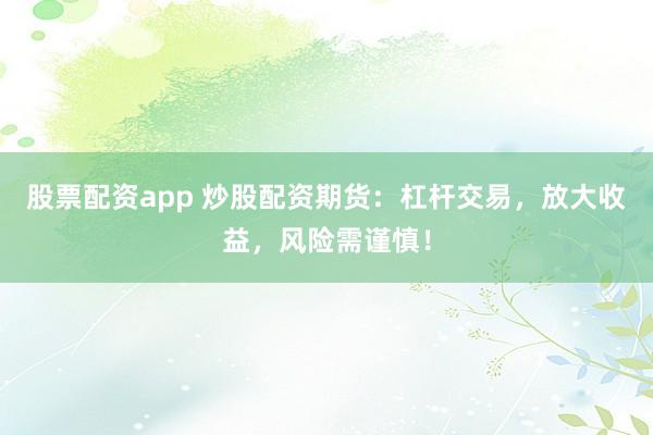股票配资app 炒股配资期货：杠杆交易，放大收益，风险需谨慎！
