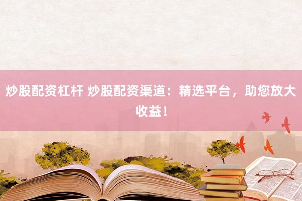 炒股配资杠杆 炒股配资渠道：精选平台，助您放大收益！