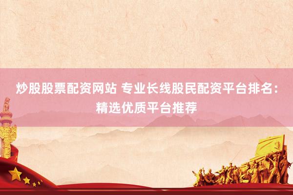 炒股股票配资网站 专业长线股民配资平台排名：精选优质平台推荐