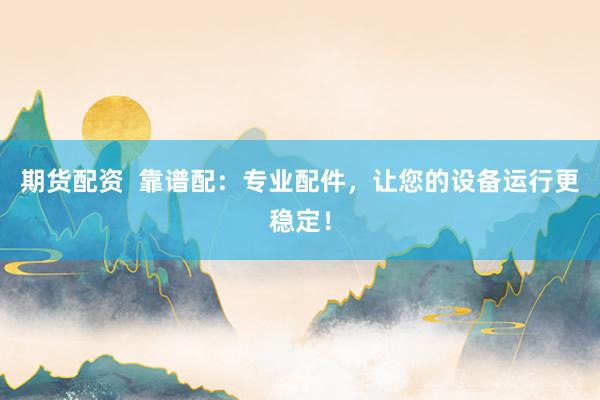 期货配资  靠谱配：专业配件，让您的设备运行更稳定！