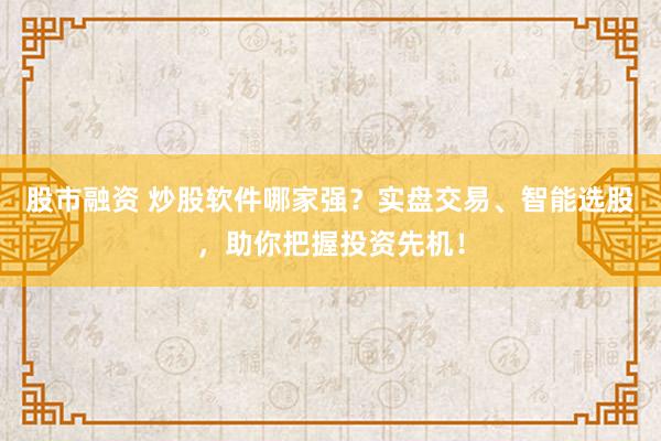 股市融资 炒股软件哪家强？实盘交易、智能选股，助你把握投资先机！