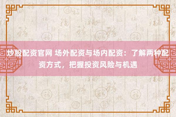 炒股配资官网 场外配资与场内配资：了解两种配资方式，把握投资风险与机遇