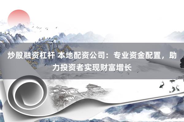 炒股融资杠杆 本地配资公司：专业资金配置，助力投资者实现财富增长